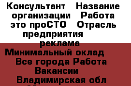 Консультант › Название организации ­ Работа-это проСТО › Отрасль предприятия ­ PR, реклама › Минимальный оклад ­ 1 - Все города Работа » Вакансии   . Владимирская обл.,Муромский р-н